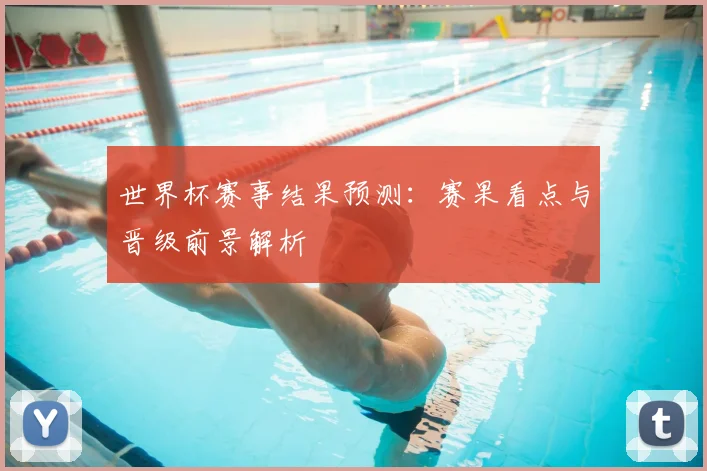 世界杯赛事结果预测：赛果看点与晋级前景解析