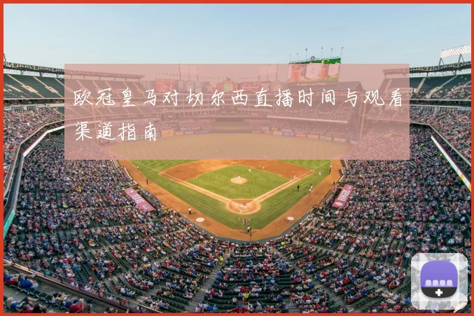 欧冠皇马对切尔西直播时间与观看渠道指南
