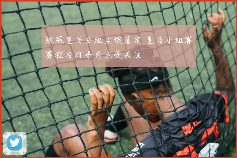 欧冠皇马分组尘埃落定 皇马小组赛赛程与对手看点受关注