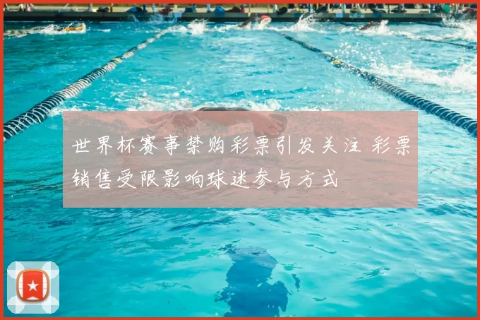 世界杯赛事禁购彩票引发关注 彩票销售受限影响球迷参与方式