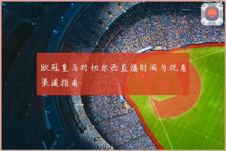 欧冠皇马对切尔西直播时间与观看渠道指南