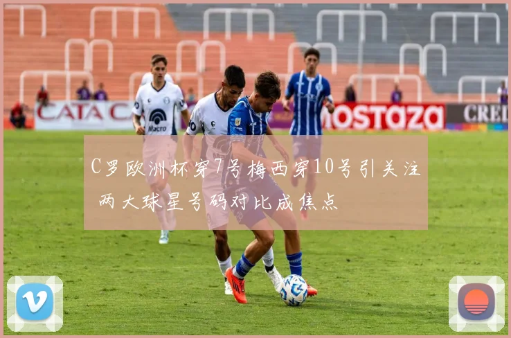 C罗欧洲杯穿7号梅西穿10号引关注 两大球星号码对比成焦点