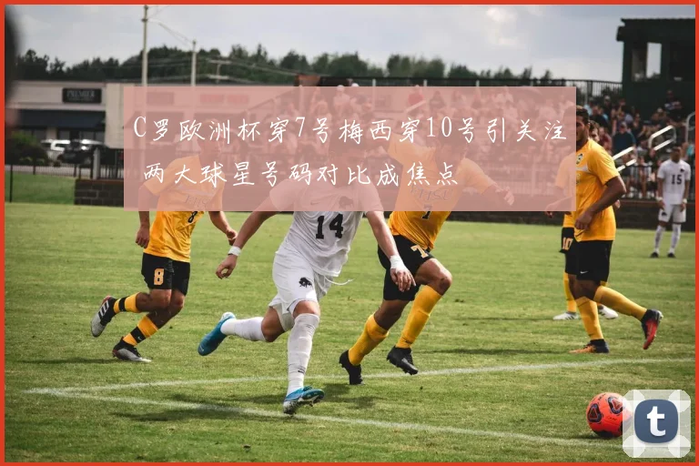 C罗欧洲杯穿7号梅西穿10号引关注 两大球星号码对比成焦点