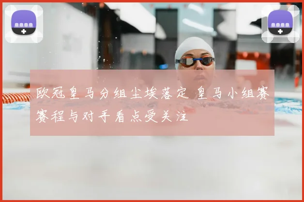 欧冠皇马分组尘埃落定 皇马小组赛赛程与对手看点受关注