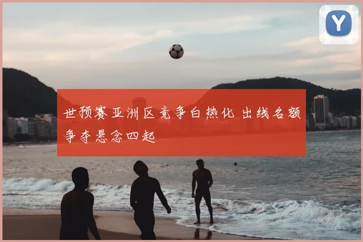 世预赛亚洲区竞争白热化 出线名额争夺悬念四起