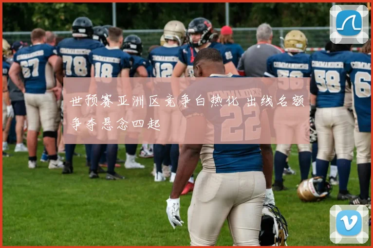 世预赛亚洲区竞争白热化 出线名额争夺悬念四起